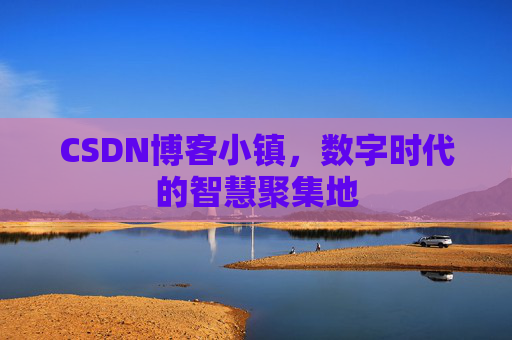 CSDN博客小镇，数字时代的智慧聚集地